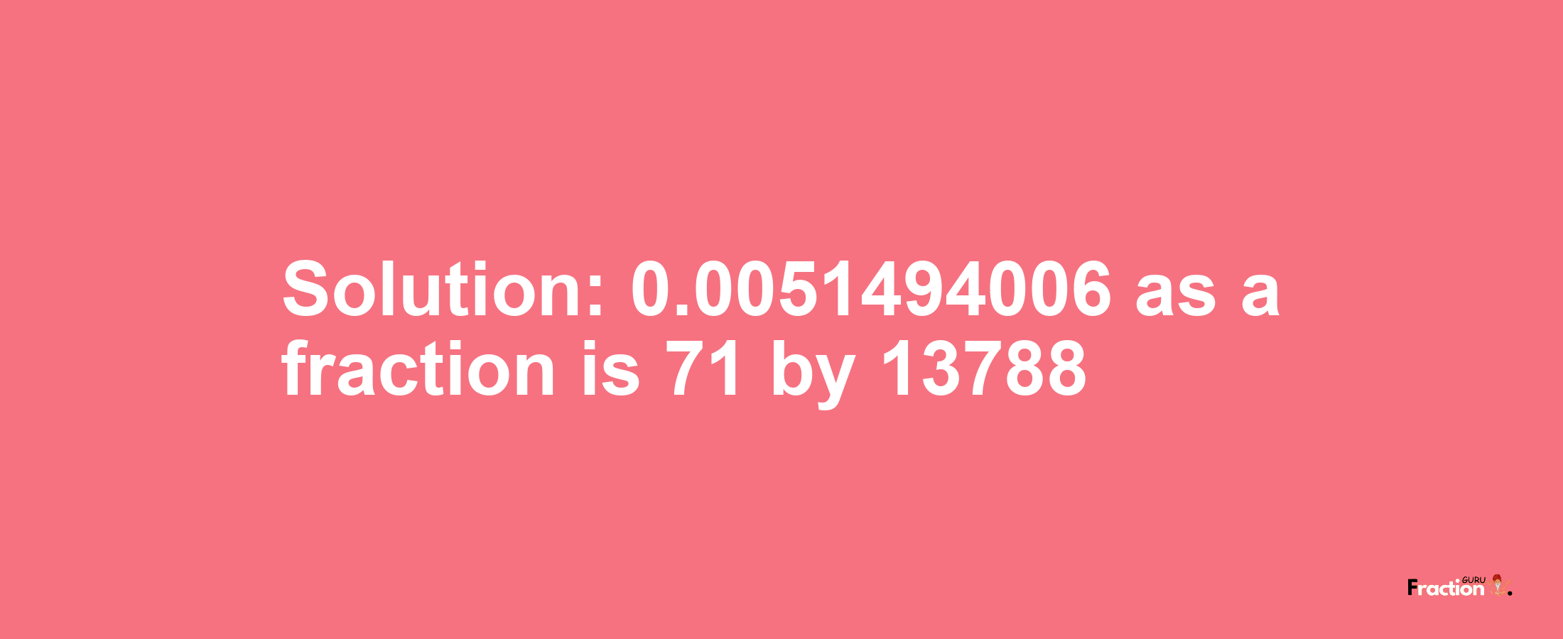Solution:0.0051494006 as a fraction is 71/13788